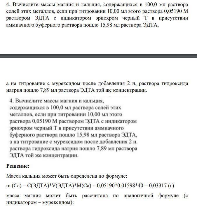 Вычислите массы магния и кальция, содержащихся в 100,0 мл раствора солей этих металлов, если при титровании 10,00 мл этого раствора 0,05190 М раствором ЭДТА с индикатором эриохром черный Т в присутствии аммиачного буферного раствора пошло 15,98 мл раствора ЭДТА, а на титрование с мурексидом после добавления 2 н. раствора гидроксида натрия пошло 7,89 мл раствора ЭДТА той же концентрации.