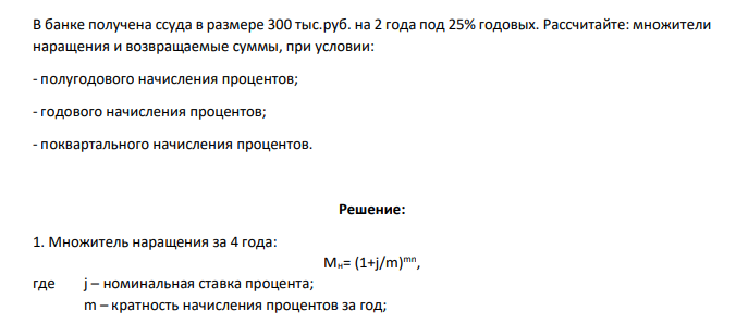 В банке получена ссуда в размере 300 тыс.руб. на 2 года под 25% годовых. Рассчитайте: множители наращения и возвращаемые суммы, при условии: - полугодового начисления процентов; - годового начисления процентов