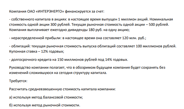 Компания ОАО «ИНТЕРЭНЕРГО» финансируется за счет: - собственного капитала в акциях: в настоящее время выпущен 1 миллион акций. Номинальная стоимость одной акции 300 рублей. Текущая рыночная стоимость одной акции – 500 рублей. Компания выплачивает ежегодно дивиденды 180 руб. на одну акцию;