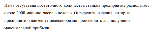 Из-за отсутствия достаточного количества станков предприятие располагает около 2000 машино-часов в неделю. Определить изделия, которые предприятию наименее целесообразно производить для получения максимальной прибыли.