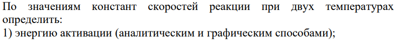 По значениям констант скоростей реакции при двух температурах определить: 1) энергию активации (аналитическим и графическим способами); 139 2) константу скорости при температуре Т3 (аналитическим и графическим способами); 3) температурный коэффициент γ скорости реакции; 4) количество вещества, израсходованное за время, если начальные концентрации равны С0. Принять, что порядок реакции и молекулярность совпадают. Данные дня решения задачи приведены в табл.7-7.2.