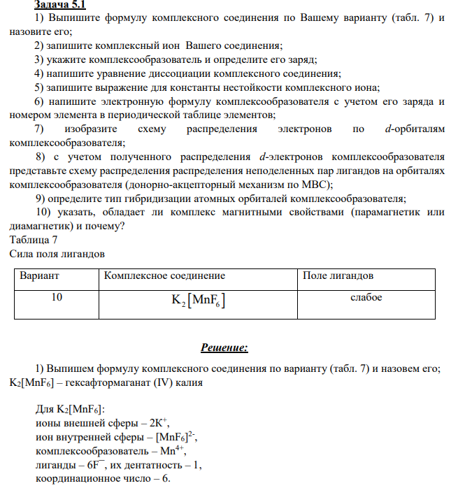 1) Выпишите формулу комплексного соединения по Вашему варианту (табл. 7) и назовите его; 2) запишите комплексный ион Вашего соединения; 3) укажите комплексообразователь и определите его заряд; 4) напишите уравнение диссоциации комплексного соединения; 5) запишите выражение для константы нестойкости комплексного иона; 6) напишите электронную формулу комплексообразователя с учетом его заряда и номером элемента в периодической таблице элементов; 7) изобразите схему распределения электронов по d-орбиталям комплексообразователя;
