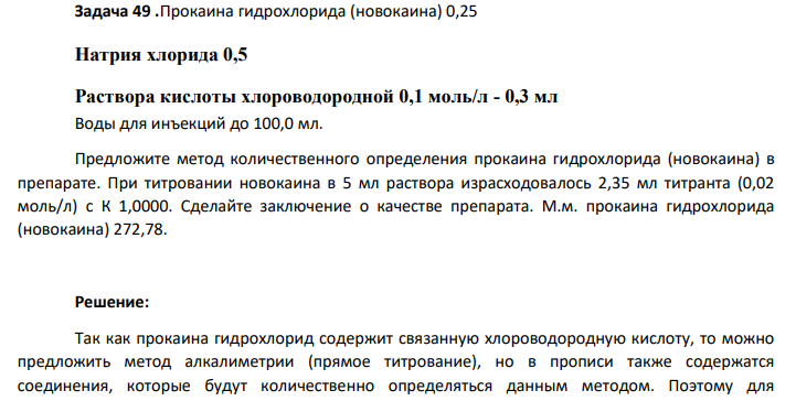 Прокаина гидрохлорида (новокаина) 0,25 Натрия хлорида 0,5 Раствора кислоты хлороводородной 0,1 моль/л - 0,3 мл Воды для инъекций до 100,0 мл. Предложите метод количественного определения прокаина гидрохлорида (новокаина) в  препарате. При титровании новокаина в 5 мл раствора израсходовалось 2,35 мл титранта (0,02  моль/л) с К 1,0000. Сделайте заключение о качестве препарата. М.м. прокаина гидрохлорида  (новокаина) 272,78.