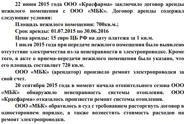 22 июня 2015 года ООО «Красфарма» заключило договор аренды нежилого помещения с ООО «МБК». Договор аренды содержал следующие условия: Площадь нежилого помещения: 700кв.м.; Срок аренды: 01.07.2015 по 30.06.2016 Цена аренды: 15 евро ЦБ РФ на дату платежа за 1 кв.м. 1 июля 2015 года при передаче нежилого помещения было выявлено отсутствие электричества из-за неисправности в электропроводке. Кроме того, в акте о приема-передачи нежилого помещения было указано, что его площадь составляет 720 кв.м.