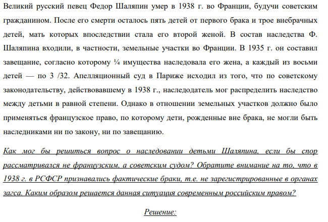 Великий русский певец Федор Шаляпин умер в 1938 г. во Франции, будучи советским гражданином. После его смерти осталось пять детей от первого брака и трое внебрачных детей, мать которых впоследствии стала его второй женой. В состав наследства Ф. Шаляпина входили, в частности, земельные участки во Франции.