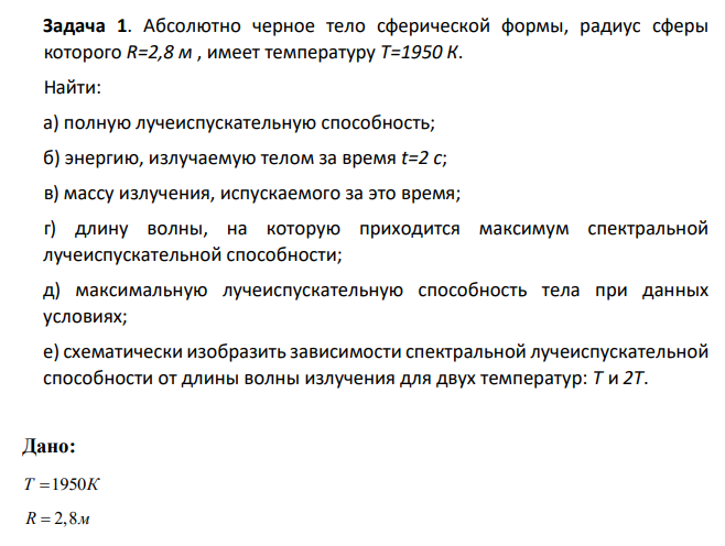 Абсолютно черное тело сферической формы, радиус сферы которого R=2,8 м , имеет температуру Т=1950 К. Найти: а) полную лучеиспускательную способность; б) энергию, излучаемую телом за время t=2 с;Абсолютно черное тело сферической формы, радиус сферы которого R=2,8 м , имеет температуру Т=1950 К. Найти: а) полную лучеиспускательную способность; б) энергию, излучаемую телом за время t=2 с; в) массу излучения, испускаемого за это время;