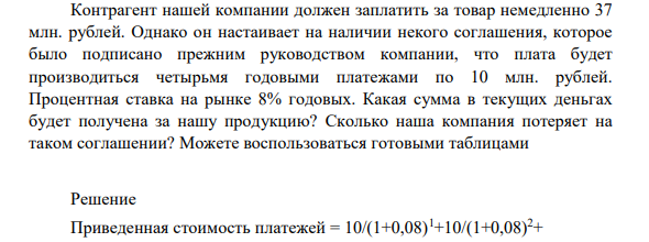 Контрагент нашей компании должен заплатить за товар немедленно 37 млн. рублей. Однако он настаивает на наличии некого соглашения, которое было подписано прежним руководством компании, что плата будет производиться четырьмя годовыми платежами по 10 млн. рублей.