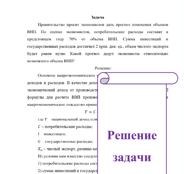 Задача Правительство просит экономистов дать прогноз изменения объемов ВНП. По оценке экономистов, потребительские расходы составят в предстоящем году 70% от объема ВНП. Сумма инвестиций и государственных расходов достигнет 2 трлн. ден. ед., объем чистого экспорта будет равен нулю. Какой прогноз дадут экономисты относительно возможного объема ВНП?