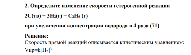 Определите изменение скорости гетерогенной реакции 2C(тв) + 3H2(г) = C2H6 (г) при увеличении концентрации водорода в 4 раза (71)