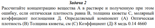 Рассчитайте концентрацию вещества А в растворе и полученную при этом ошибку, если оптическая плотность равна В, толщина кюветы С, молярный коэффициент поглощения Д. Определяемый компонент (А) Оптическая плотность (B) Толщина кюветы, см (С) Коэффициент (Д) 8 медь 0.14 4660