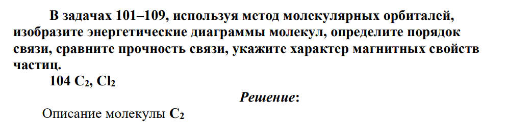 В задачах 101–109, используя метод молекулярных орбиталей, изобразите энергетические диаграммы молекул, определите порядок связи, сравните прочность связи, укажите характер магнитных свойств частиц. 104 C2, Cl2