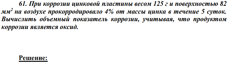 При коррозии цинковой пластины весом 125 г и поверхностью 82 мм2 на воздухе прокорродировало 4% от массы цинка в течение 5 суток. Вычислить объемный показатель коррозии, учитывая, что продуктом коррозии является оксид.
