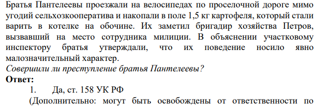 Братья Пантелеевы проезжали на велосипедах по проселочной дороге мимо угодий сельхозкооператива и накопали в поле 1,5 кг картофеля, который стали варить в котелке на обочине. Их заметил бригадир хозяйства Петров, вызвавший на место сотрудника милиции.