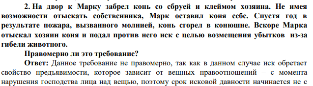 На двор к Марку забрел конь со сбруей и клеймом хозяина. Не имея возможности отыскать собственника, Марк оставил коня себе. Спустя год в результате пожара, вызванного молнией, конь сгорел в конюшне. Вскоре Марка отыскал хозяин коня и подал против него иск с целью возмещения убытков из-за гибели животного. Правомерно ли это требование?