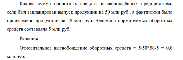 Какова сумма оборотных средств, высвобождённых предприятием, если был запланирован выпуск продукции на 50 млн руб., а фактически было произведено продукции на 58 млн руб. Величина нормируемых оборотных средств составляла 5 млн руб.