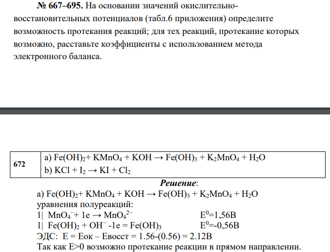 На основании значений окислительновосстановительных потенциалов (табл.6 приложения) определите возможность протекания реакций; для тех реакций, протекание которых возможно, расставьте коэффициенты с использованием метода электронного баланса. 672 a) Fe(OH)2+ KMnO4 + KOH → Fe(OH)3 + K2MnO4 + H2O b) KCl + I2 → KI + Cl2