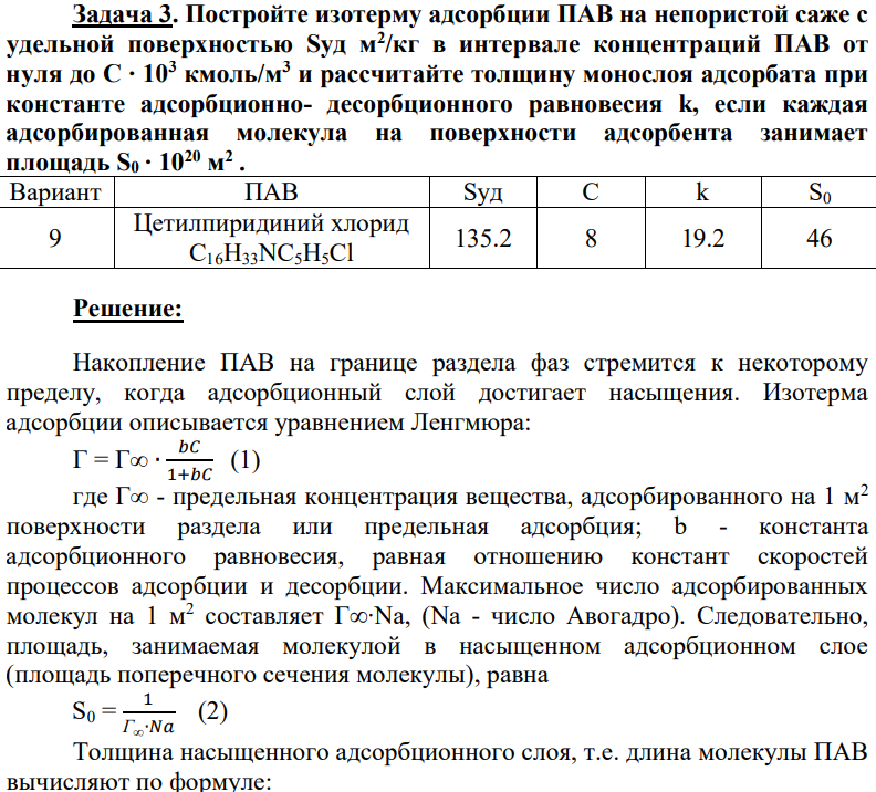 Постройте изотерму адсорбции ПАВ на непористой саже с удельной поверхностью Sуд м2 /кг в интервале концентраций ПАВ от нуля до С ∙ 103 кмоль/м3 и рассчитайте толщину монослоя адсорбата при константе адсорбционно- десорбционного равновесия k, если каждая адсорбированная молекула на поверхности адсорбента занимает площадь S0 ∙ 1020 м 2 . Вариант ПАВ Sуд С k S0 9 Цетилпиридиний хлорид С16Н33NС5Н5Cl 135.2 8 19.2 46