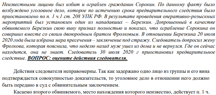 Неизвестными лицами был избит и ограблен гражданин Сорокин. По данному факту было возбуждено уголовное дело, которое по истечению срока предварительного следствия было приостановлено по п. 1 ч.1 ст. 208 УПК РФ. В результате проведения оперативно-розыскных мероприятий был установлен один из нападавших – Березкин.