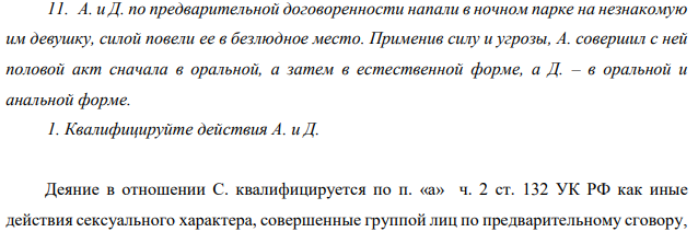 А. и Д. по предварительной договоренности напали в ночном парке на незнакомую им девушку, силой повели ее в безлюдное место. Применив силу и угрозы, А. совершил с ней половой акт сначала в оральной, а затем в естественной форме,