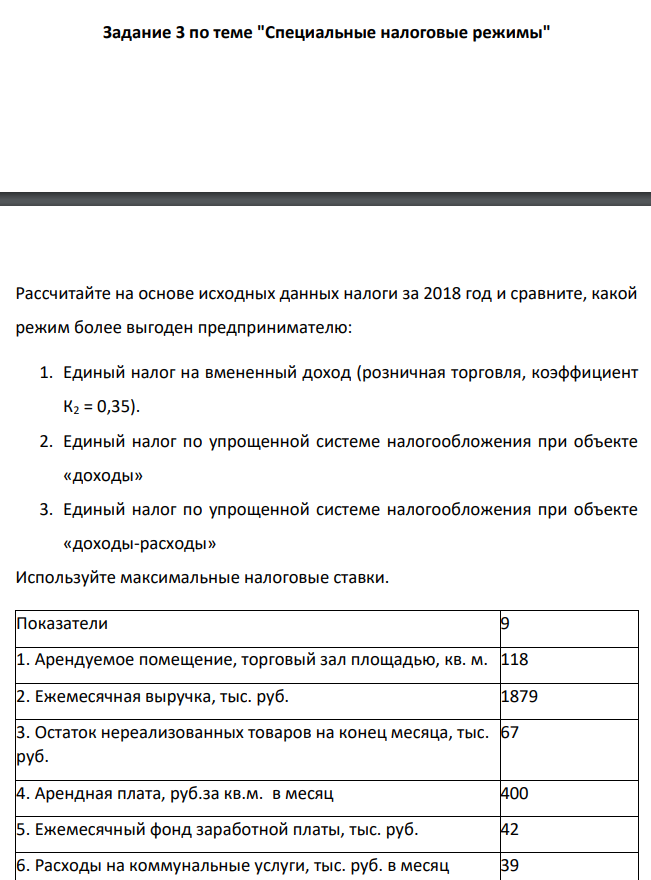 "Специальные налоговые режимы" Рассчитайте на основе исходных данных налоги за 2018 год и сравните, какой режим более выгоден предпринимателю: 1. Единый налог на вмененный доход (розничная торговля, коэффициент К2 = 0,35). 2. Единый налог по упрощенной системе налогообложения при объекте «доходы»