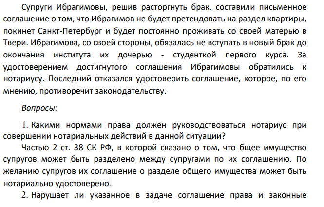 Супруги Ибрагимовы, решив расторгнуть брак, составили письменное соглашение о том, что Ибрагимов не будет претендовать на раздел квартиры, покинет Санкт-Петербург и будет постоянно проживать со своей матерью в Твери. Ибрагимова, со своей стороны, обязалась не вступать в новый брак до окончания института их дочерью - студенткой первого курса.