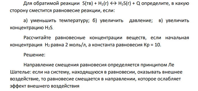 Для обратимой реакции S(тв) + H2(г) ↔ H2S(г) + Q определите, в какую сторону сместится равновесие реакции, если: а) уменьшить температуру; б) увеличить давление; в) увеличить концентрацию H2S. Рассчитайте равновесные