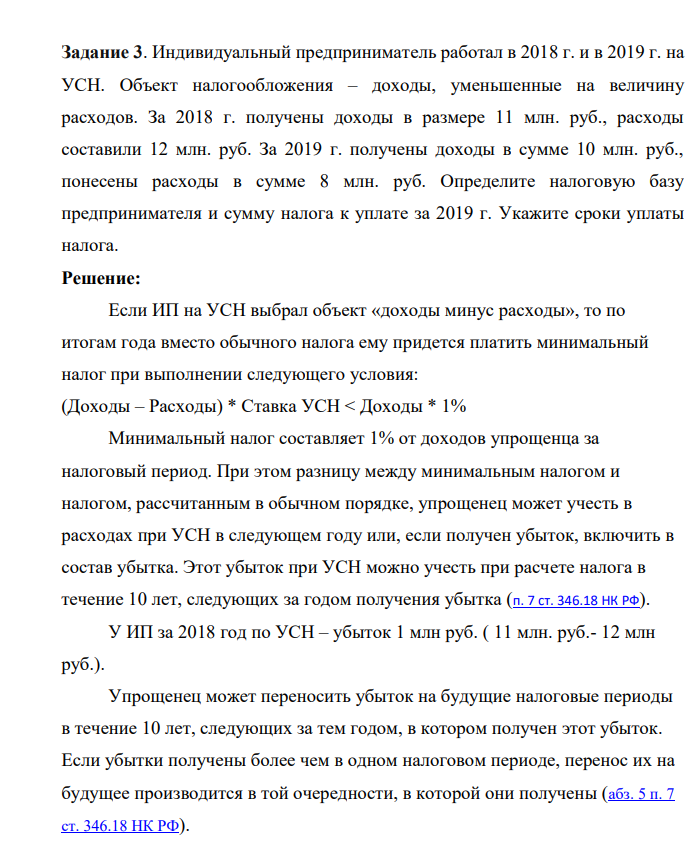 Задание 3. Индивидуальный предприниматель работал в 2018 г. и в 2019 г. на УСН. Объект налогообложения – доходы, уменьшенные на величину расходов. За 2018 г. получены доходы в размере 11 млн. руб., расходы составили 12 млн. руб. За 2019 г. получены доходы в сумме 10 млн. руб., понесены расходы в сумме 8 млн. руб.