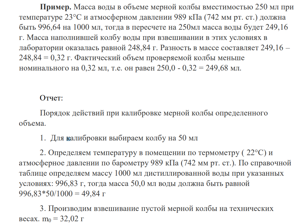 Масса воды в объеме мерной колбы вместимостью 250 мл при температуре 23°С и атмосферном давлении 989 кПа (742 мм рт. ст.) должна быть 996,64 на 1000 мл, тогда в пересчете на 250мл масса воды будет 249,16 г. Масса наполнившей колбу воды при взвешивании в этих условиях в лаборатории оказалась равной 248,84 г.