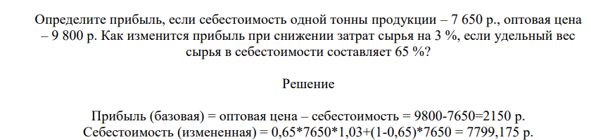 Определлите прибыль, если себестоимость одной тонны продукции – 7 650 р., оптовая цена – 9 800 р. Как изменится прибыль при снижении затрат сырья на 3 %, если удельный вес сырья в себестоимости составляет 65 %?
