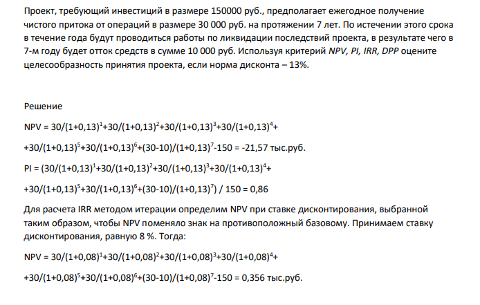 Проект, требующий инвестиций в размере 150000 руб., предполагает ежегодное получение чистого притока от операций в размере 30 000 руб. на протяжении 7 лет. По истечении этого срока в течение года будут проводиться работы по ликвидации последствий проекта, в результате чего в 7-м году будет отток средств в сумме 10 000 руб.