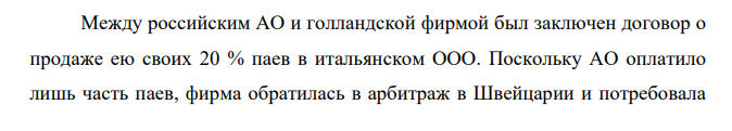 Между российским АО и голландской фирмой был заключен договор о продаже ею своих 20 % паев в итальянском ООО. Поскольку АО оплатило лишь часть паев, фирма обратилась в арбитраж в Швейцарии и потребовала дальнейшей оплаты.