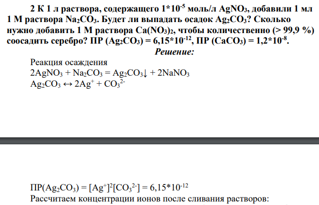 К 1 л раствора, содержащего 1*10-5 моль/л AgNO3, добавили 1 мл 1 М раствора Na2CO3. Будет ли выпадать осадок Ag2CO3? Сколько нужно добавить 1 М раствора Ca(NO3)2, чтобы количественно (> 99,9 %) соосадить серебро? ПР (Ag2CO3) = 6,15*10-12, ПР (СаСО3) = 1,2*10-8 .