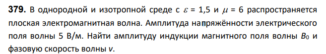 В однородной и изотропной среде с = 1,5 и = 6 распространяется плоская электромагнитная волна. Амплитуда напряжённости электрического поля волны 5 В/м. Найти амплитуду индукции магнитного поля волны В0 и фазовую скорость волны v.
