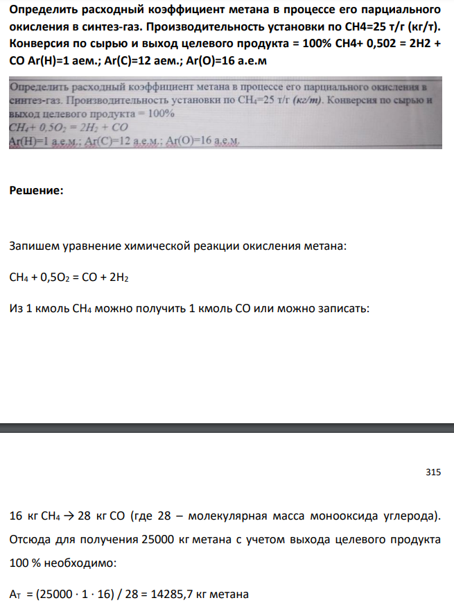 Определить расходный коэффициент метана в процессе его парциального окисления в синтез-газ. Производительность установки по СН4=25 т/г (кг/т). Конверсия по сырью и выход целевого продукта = 100% CH4+ 0,502 = 2H2 + CO Ar(H)=1 аем.; Ar(C)=12 аем.; Ar(O)=16 а.е.м