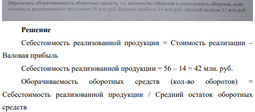 Определить оборачиваемость оборотных средств т.е. количество оборотов и длительность оборотов , если стоимость реализованной продукции 56 млн.руб. Валовая прибль 14 млн.руб. средний остаток 11 млн.руб.