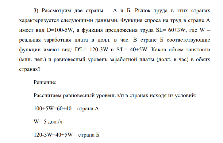 Рассмотрим две страны – А и Б. Рынок труда в этих странах характеризуется следующими данными. Функция спроса на труд в стране А имеет вид D=100-5W, а функция предложения труда SL= 60+3W, где W – реальная заработная плата в долл. в час.