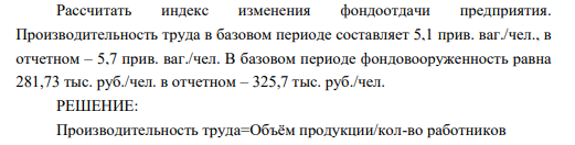 Рассчитать индекс изменения фондоотдачи предприятия. Производительность труда в базовом периоде составляет 5,1 прив. ваг./чел., в отчетном – 5,7 прив. ваг./чел. В базовом периоде фондовооруженность равна 281,73 тыс. руб./чел. в отчетном – 325,7 тыс. руб./чел.