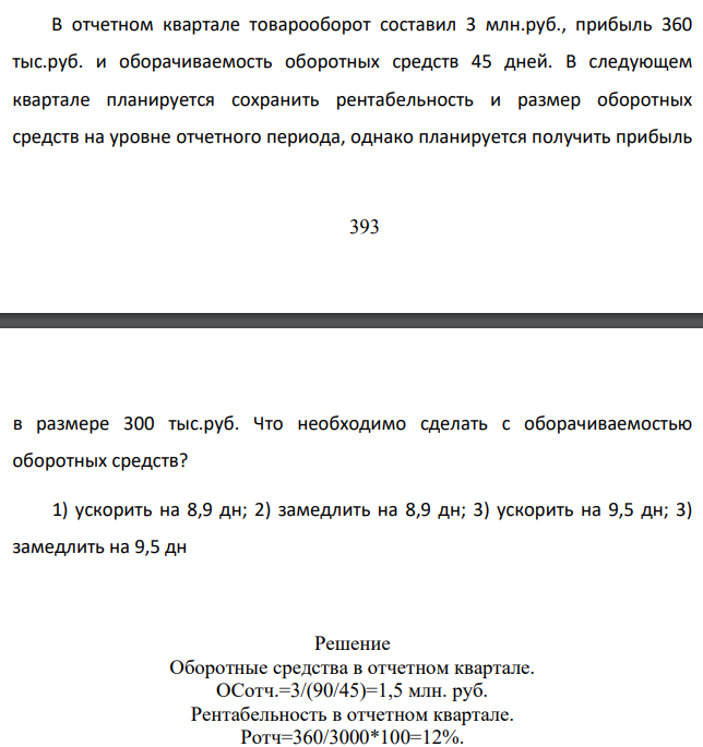 В отчетном квартале товарооборот составил 3 млн.руб., прибыль 360 тыс.руб. и оборачиваемость оборотных средств 45 дней. В следующем квартале планируется сохранить рентабельность и размер оборотных средств на уровне отчетного периода, однако планируется получить прибыль в размере 300 тыс.руб. Что необходимо сделать с оборачиваемостью оборотных средств?