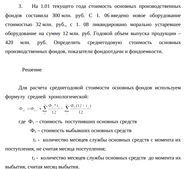 На 1.01 текущего года стоимость основных производственных фондов составила 300 млн. руб. С 1. 06 введено новое оборудование стоимостью 32 млн. руб., с 1. 08 ликвидировано морально устаревшее оборудование на сумму 12 млн. руб. Годовой объем выпуска продукции – 420 млн. руб