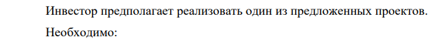 Инвестор предполагает реализовать один из предложенных проектов. Необходимо: 4. Определить схему финансирования проекта. Рассчитать проценты к уплате и проценты к получению. 5. Оценить эффективность проектов на основе показателя финансовой реализуемости, методов расчета сроков окупаемости, чистого дохода, индекса доходности инвестиций. 6. Принять решение о реализации одного из проектов и сделать вывод.