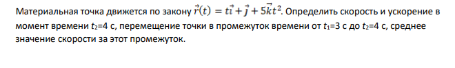 Материальная точка движется по закону . Определить скорость и ускорение в момент времени t2=4 c, перемещение точки в промежуток времени от t1=3 c до t2=4 c, среднее значение скорости за этот промежуток.