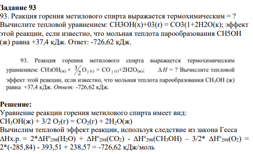 Задание 93 93. Реакция горения метилового спирта выражается термохимическим = ? Вычислите тепловой уравнением: CН3ОH(x)+03(r) = CO3(1+2H2O(к); эффект этой реакции, если известно, что мольная теплота парообразования СH5OН (ж) равна +37,4 кДж. Ответ: -726,62 кДж.