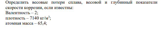 Определить весовые потери сплава, весовой и глубинный показатели скорости коррозии, если известны: Валентность – 2; плотность – 7140 кг/м3 ; атомная масса – 65,4; 0 50 100 150 200 250 0,17 0,37 0,57 0,77 0,97 1,17 t, ч Kv·10^4, размеры изделия – 0,30 м × 0,45 м × 0,03 м; сила тока в момент погружения – 120 мА; через 2 минуты – 98 мА; через 4 минуты – 94 мА; через 6 минут – 86 мА; через 8 минут – 84 мА; через 10 минут – 80 мА и далее она не менялась в течении 1,8 часа.
