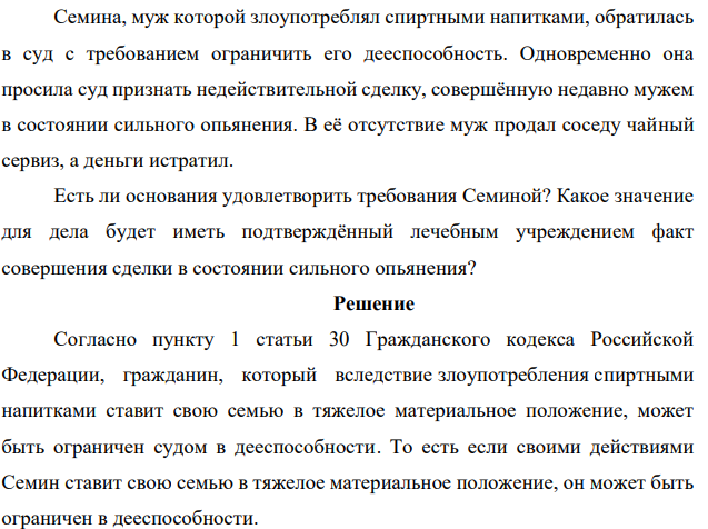 Семина, муж которой злоупотреблял спиртными напитками, обратилась в суд с требованием ограничить его дееспособность. Одновременно она просила суд признать недействительной сделку, совершённую недавно мужем в состоянии сильного опьянения.