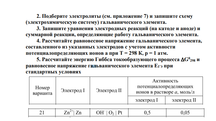 Гальванический элемент составлен из двух металлических электродов (см. вариант в табл. 13). 1. Определите природу катода и анода. 2. Подберите электролиты (см. приложение 7) и запишите схему (электрохимическую систему) гальванического элемента. 3. Запишите уравнения электродных реакций (на катоде и аноде) и суммарной реакции, определяющие работу гальванического элемента. 4.