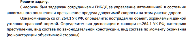 Сидоркин был задержан сотрудниками ГИБДД за управление автомашиной в состоянии алкогольного опьянения и превышение предела допустимой скорости на этом участке дороги. Ознакомившись со ст. 264.1 УК РФ, определите: пострадал ли объект, охраняемый данной уголовно-правовой нормой. Определите: вид диспозиции и санкции ст.264.1 УК РФ;
