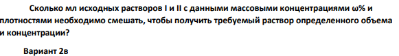 Сколько мл исходных растворов I и II с данными массовыми концентрациями ω% и плотностями необходимо смешать, чтобы получить требуемый раствор определенного объема и концентрации? Вариант 2в