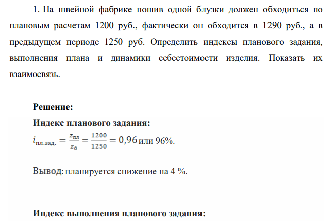 На швейной фабрике пошив одной блузки должен обходиться по плановым расчетам 1200 руб., фактически он обходится в 1290 руб., а в предыдущем периоде 1250 руб. Определить индексы планового задания, выполнения плана и динамики себестоимости изделия. Показать их взаимосвязь.
