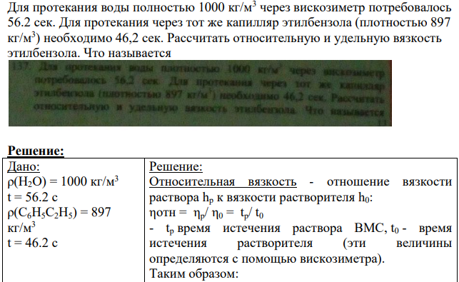 Для протекания воды полностью 1000 кг/м3 через вискозиметр потребовалось 56.2 сек. Для протекания через тот же капилляр этилбензола (плотностью 897 кг/м3 ) необходимо 46,2 сек.