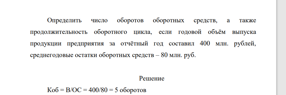 Определить число оборотов оборотных средств, а также продолжительность оборотного цикла, если годовой объём выпуска продукции предприятия за отчётный год составил 400 млн. рублей, среднегодовые остатки оборотных средств – 80 млн. руб.